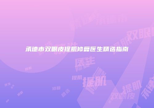 承德市双眼皮提肌修复医生精选指南