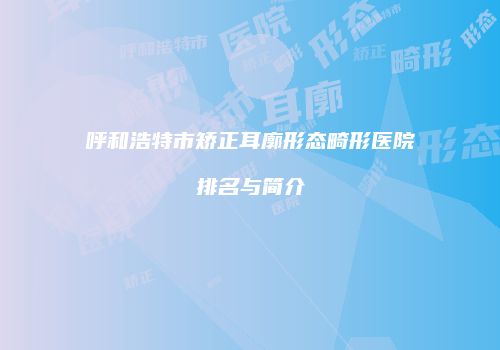 呼和浩特市矫正耳廓形态畸形医院排名与简介