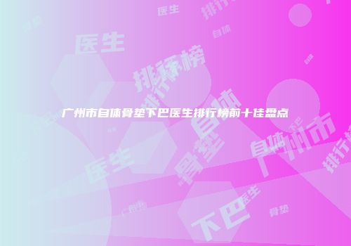 广州市自体骨垫下巴医生排行榜前十佳盘点
