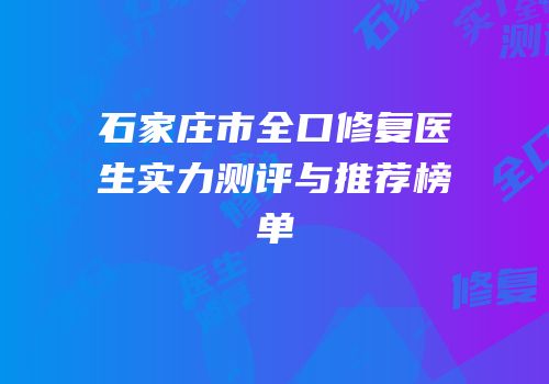 石家庄市全口修复医生实力测评与推荐榜单