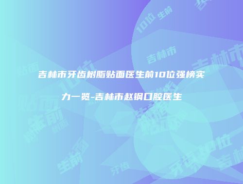 吉林市牙齿树脂贴面医生前10位强榜实力一览-吉林市赵钢口腔医生
