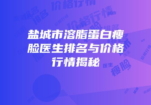 盐城市溶脂蛋白瘦脸医生排名与价格行情揭秘