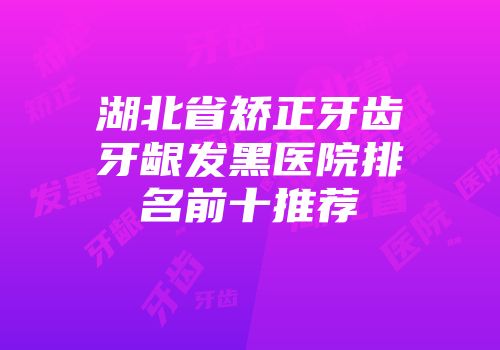 湖北省矫正牙齿牙龈发黑医院排名前十推荐