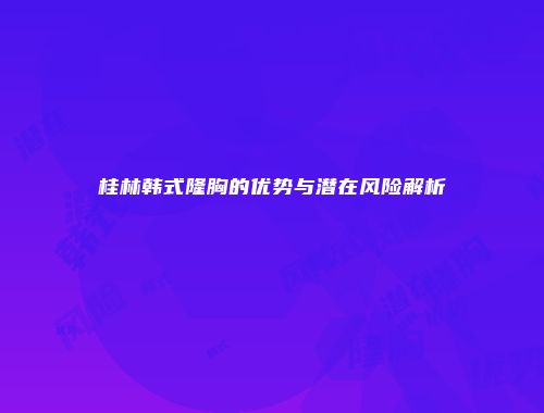 桂林韩式隆胸的优势与潜在风险解析