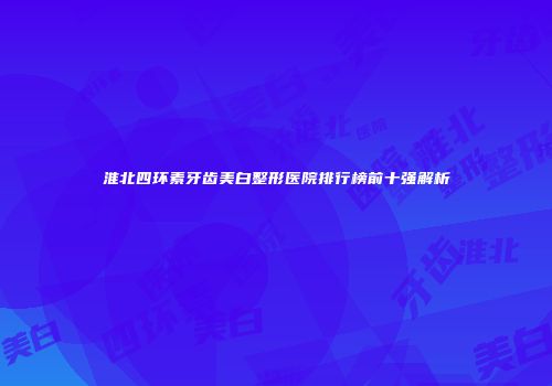 淮北四环素牙齿美白整形医院排行榜前十强解析
