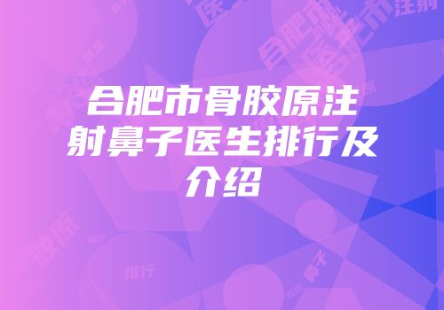 合肥市骨胶原注射鼻子医生排行及介绍