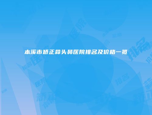 本溪市矫正蒜头鼻医院排名及价格一览