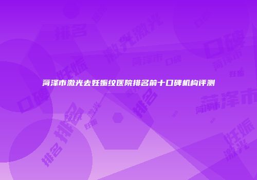 菏泽市激光去妊娠纹医院排名前十口碑机构评测