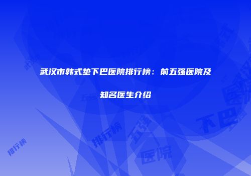 武汉市韩式垫下巴医院排行榜：前五强医院及知名医生介绍
