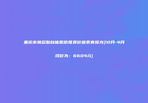 重庆市玻尿酸自体脂肪隆鼻价格表竟曝光(10月-4月均价为：6604元)