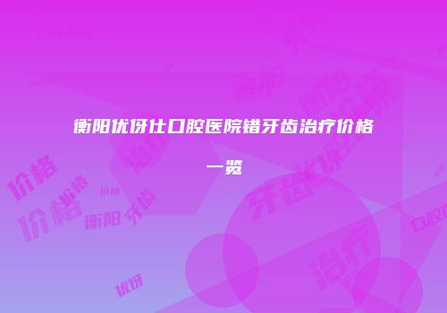 衡阳优伢仕口腔医院错牙齿治疗价格一览