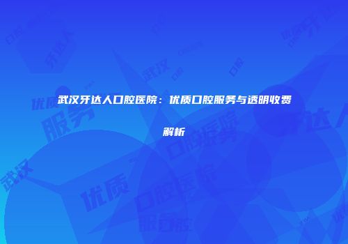 武汉牙达人口腔医院：优质口腔服务与透明收费解析