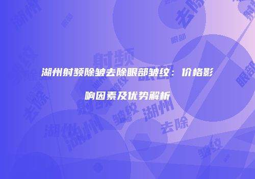 湖州射频除皱去除眼部皱纹：价格影响因素及优势解析