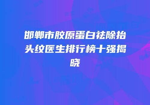 邯郸市胶原蛋白祛除抬头纹医生排行榜十强揭晓