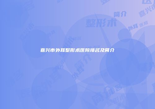 嘉兴市外耳整形术医院排名及简介