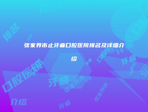 张家界市止牙痛口腔医院排名及详细介绍