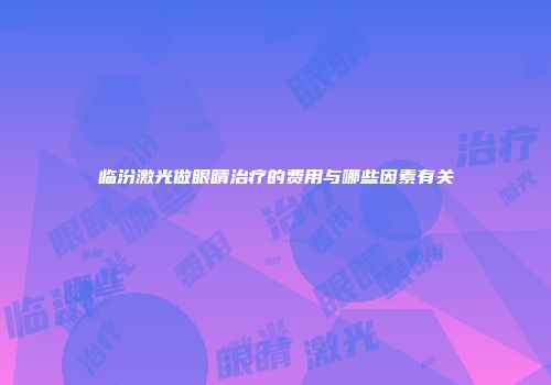 临汾激光做眼睛治疗的费用与哪些因素有关