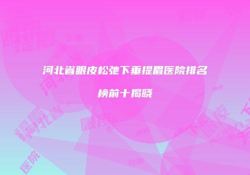 河北省眼皮松弛下垂提眉医院排名榜前十揭晓