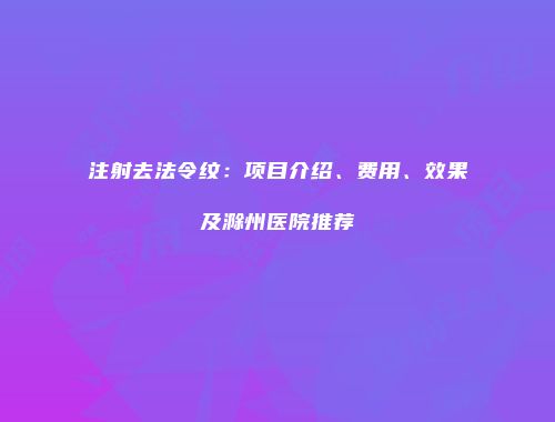 注射去法令纹：项目介绍、费用、效果及滁州医院推荐