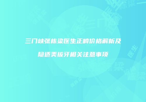 三门峡张栋梁医生正畸价格解析及隐适美拔牙相关注意事项
