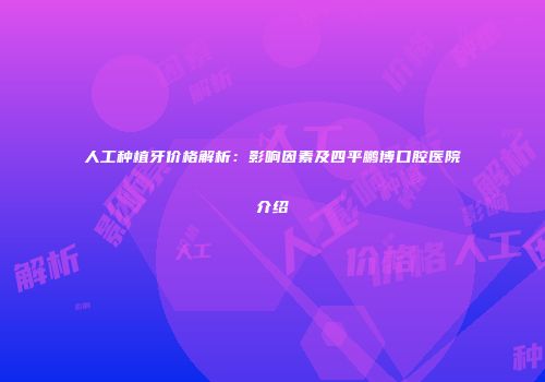 人工种植牙价格解析：影响因素及四平鹏博口腔医院介绍