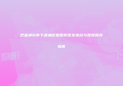 巴彦淖尔市下颌角咬肌整形医生排名与医院推荐指南