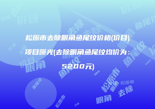 松原市去除眼角鱼尾纹价格(价目)项目曝光(去除眼角鱼尾纹均价为：5200元)