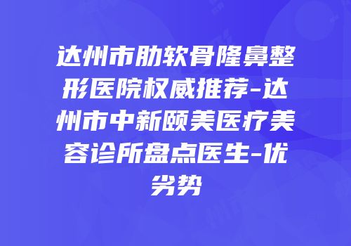达州市肋软骨隆鼻整形医院权威推荐-达州市中新颐美医疗美容诊所盘点医生-优劣势