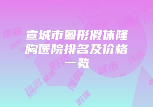 宣城市圆形假体隆胸医院排名及价格一览