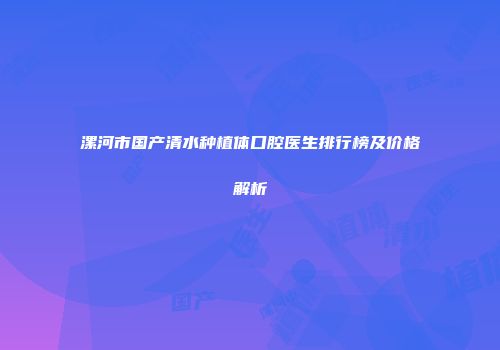 漯河市国产清水种植体口腔医生排行榜及价格解析