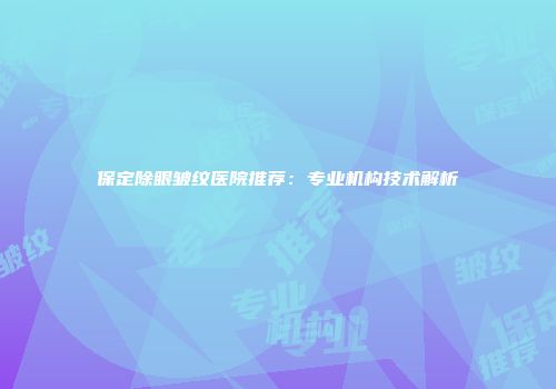 保定除眼皱纹医院推荐：专业机构技术解析
