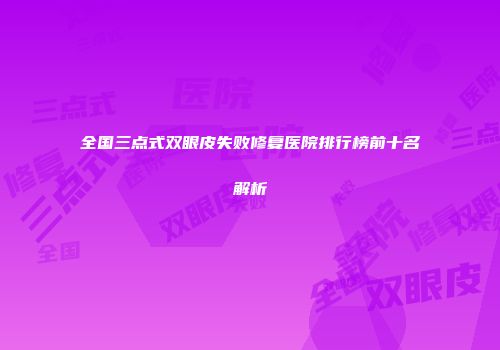 全国三点式双眼皮失败修复医院排行榜前十名解析