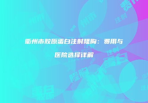 衢州市胶原蛋白注射隆胸：费用与医院选择详解
