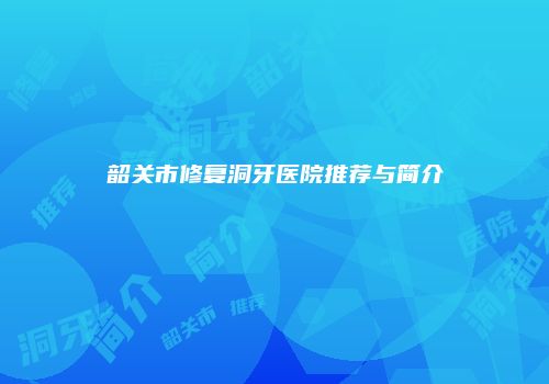 韶关市修复洞牙医院推荐与简介