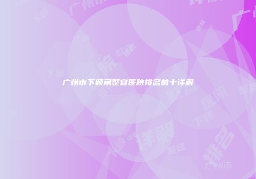广州市下颌角整容医院排名前十详解