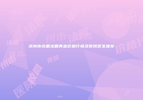 滨州市纹眉法眉再造价格行情及医院医生推荐