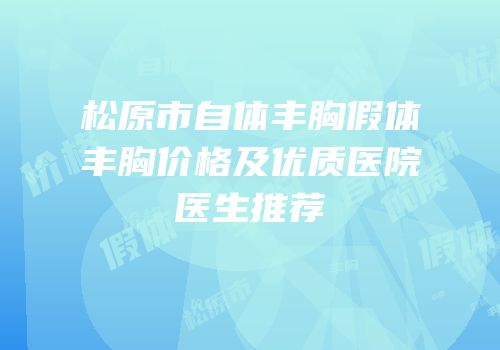 松原市自体丰胸假体丰胸价格及优质医院医生推荐
