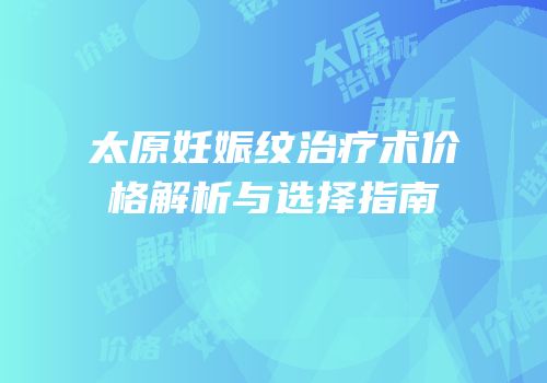 太原妊娠纹治疗术价格解析与选择指南