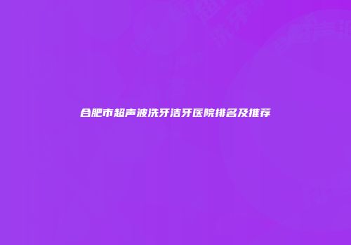 合肥市超声波洗牙洁牙医院排名及推荐