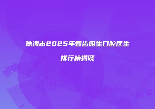 珠海市2025年智齿阻生口腔医生排行榜揭晓