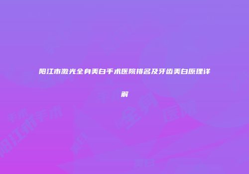 阳江市激光全身美白手术医院排名及牙齿美白原理详解