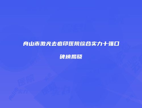 舟山市激光去痘印医院综合实力十强口碑榜揭晓