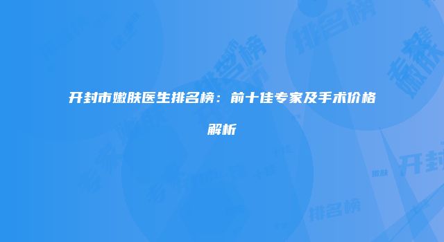开封市嫩肤医生排名榜：前十佳专家及手术价格解析