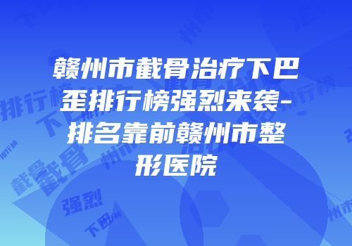 赣州市截骨治疗下巴歪排行榜强烈来袭-排名靠前赣州市整形医院
