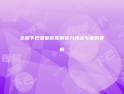 全国下巴垫整形医院实力排名与案例赏析