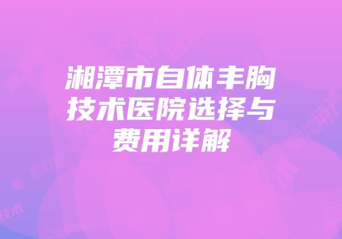 湘潭市自体丰胸技术医院选择与费用详解