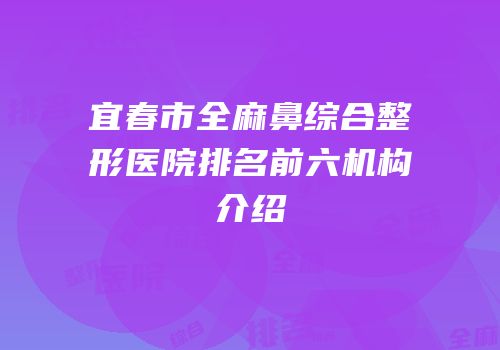 宜春市全麻鼻综合整形医院排名前六机构介绍