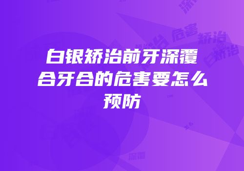 白银矫治前牙深覆合牙合的危害要怎么预防