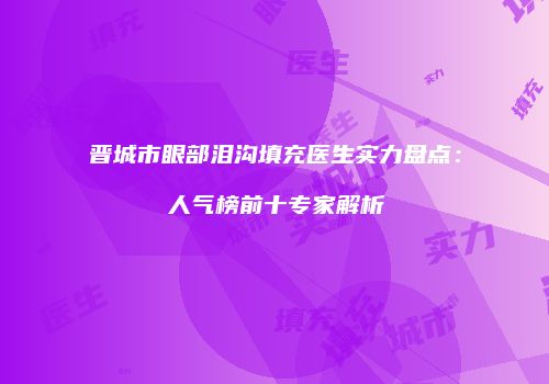 晋城市眼部泪沟填充医生实力盘点：人气榜前十专家解析