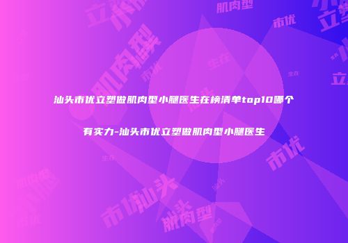 汕头市优立塑做肌肉型小腿医生在榜清单top10哪个有实力-汕头市优立塑做肌肉型小腿医生